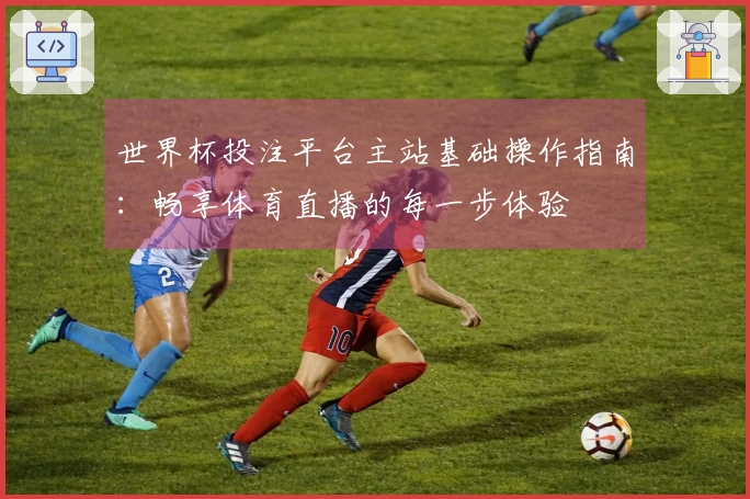世界杯投注平台主站基础操作指南:畅享体育直播的每一步体验