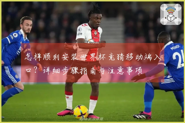 怎样顺利安装世界杯竞猜移动端入口？详细步骤指南与注意事项