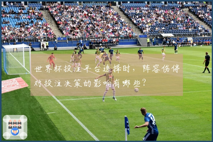 世界杯投注平台选择时,阵容伤停对投注决策的影响有哪些?