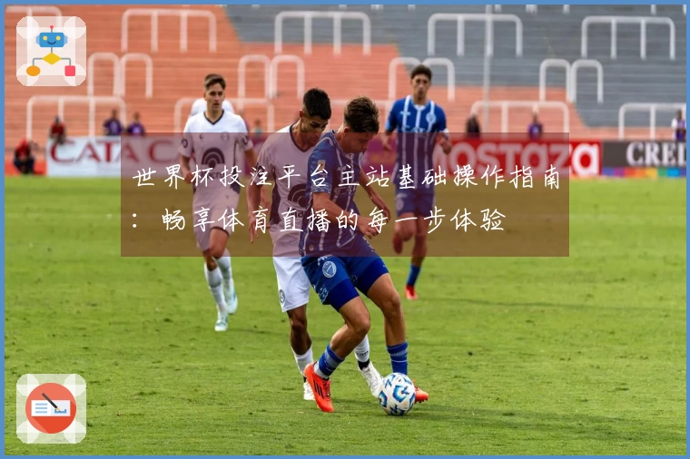 世界杯投注平台主站基础操作指南：畅享体育直播的每一步体验