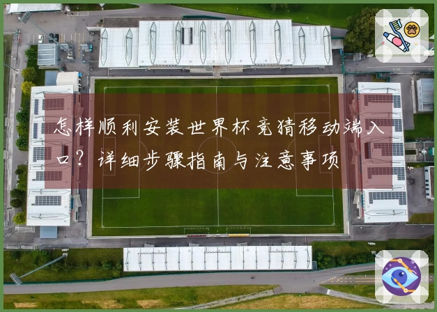 怎样顺利安装世界杯竞猜移动端入口？详细步骤指南与注意事项