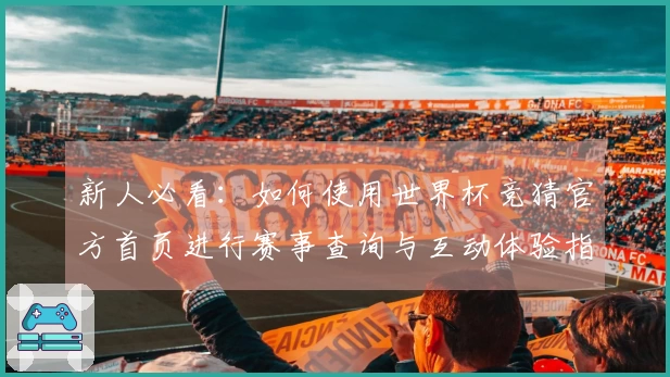 新人必看：如何使用世界杯竞猜官方首页进行赛事查询与互动体验指南