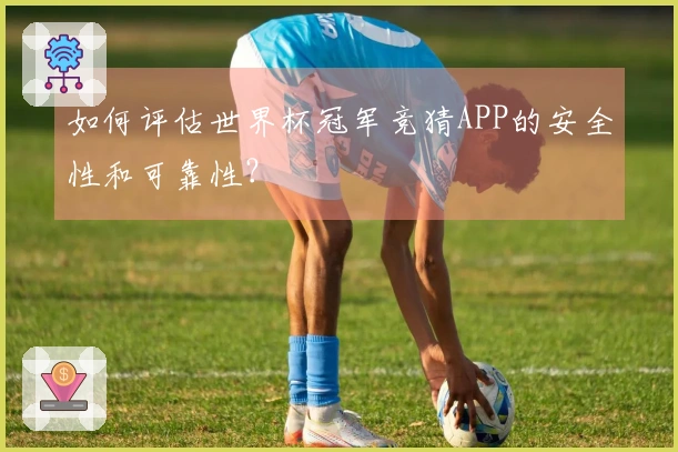 如何评估世界杯冠军竞猜APP的安全性和可靠性？