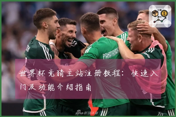 世界杯竞猜主站注册教程：快速入门及功能介绍指南
