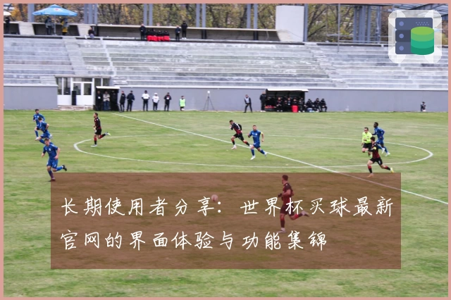 长期使用者分享：世界杯买球最新官网的界面体验与功能集锦