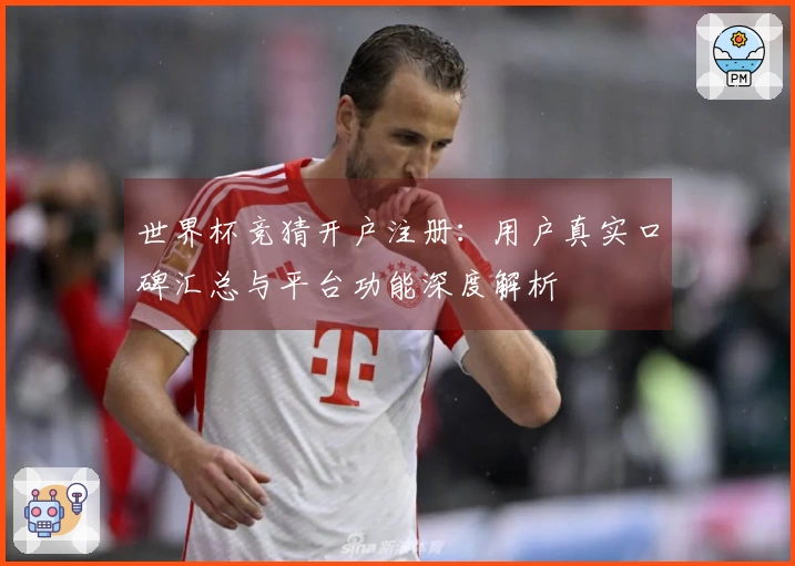 世界杯竞猜开户注册：用户真实口碑汇总与平台功能深度解析