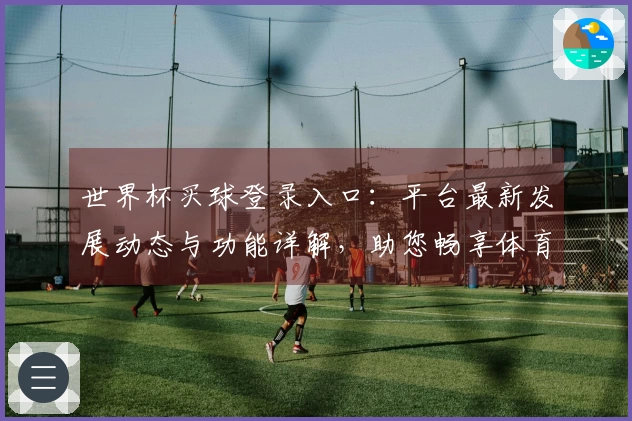 世界杯买球登录入口：平台最新发展动态与功能详解，助您畅享体育观赛体验