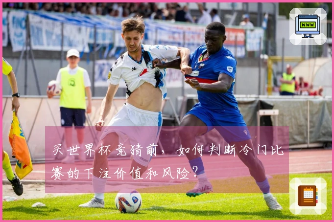 买世界杯竞猜前，如何判断冷门比赛的下注价值和风险？