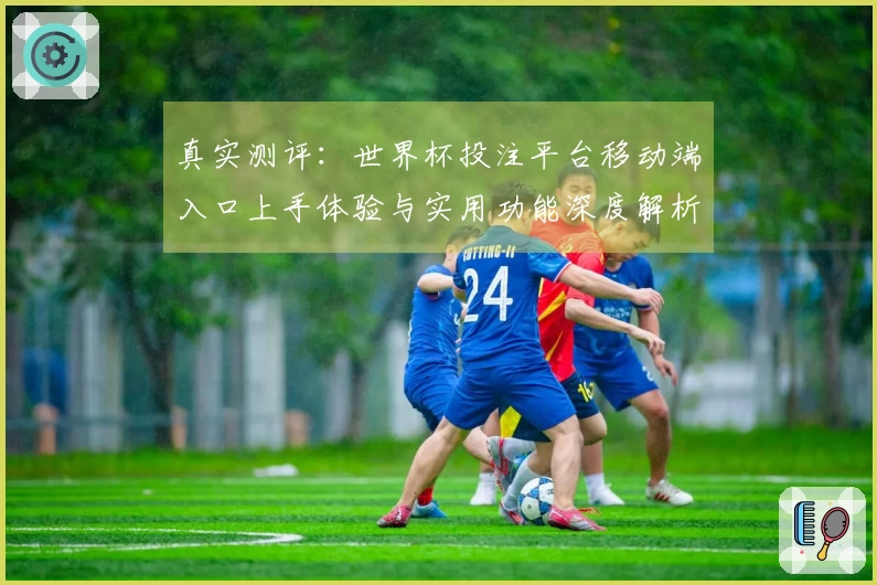 真实测评：世界杯投注平台移动端入口上手体验与实用功能深度解析