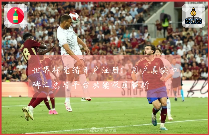世界杯竞猜开户注册:用户真实口碑汇总与平台功能深度解析