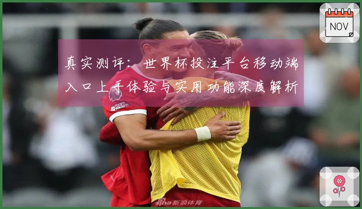 真实测评：世界杯投注平台移动端入口上手体验与实用功能深度解析