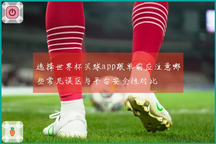 选择世界杯买球app跟单前应注意哪些常见误区与平台安全性对比