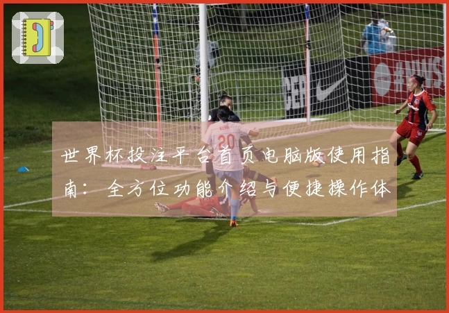 世界杯投注平台首页电脑版使用指南：全方位功能介绍与便捷操作体验