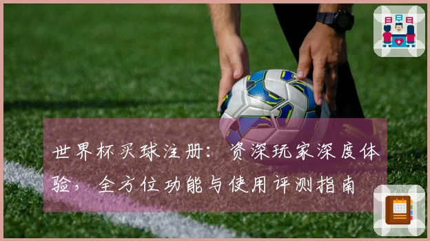 世界杯买球注册:资深玩家深度体验,全方位功能与使用评测指南