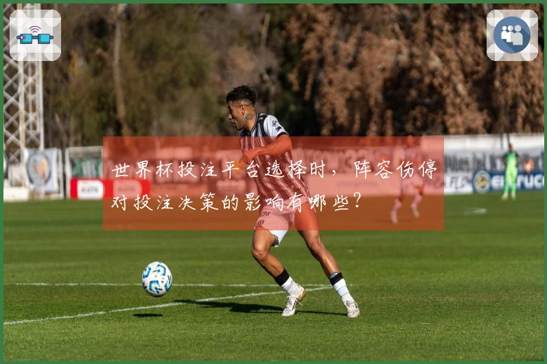 世界杯投注平台选择时，阵容伤停对投注决策的影响有哪些？