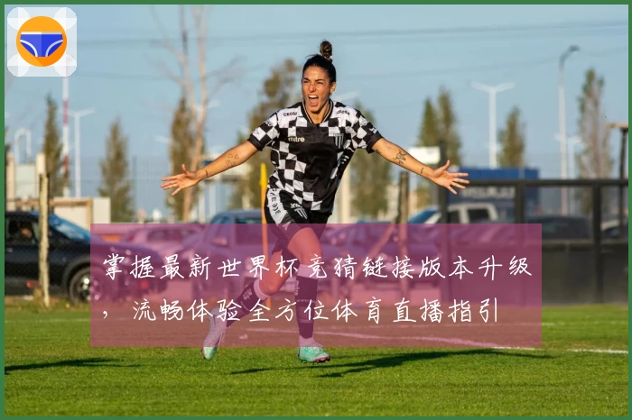 掌握最新世界杯竞猜链接版本升级，流畅体验全方位体育直播指引